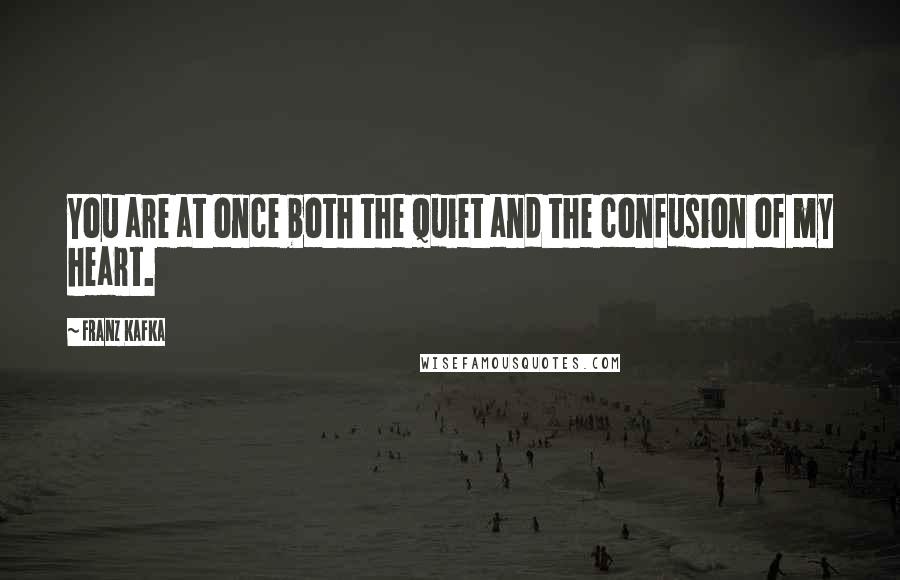 Franz Kafka Quotes: You are at once both the quiet and the confusion of my heart.