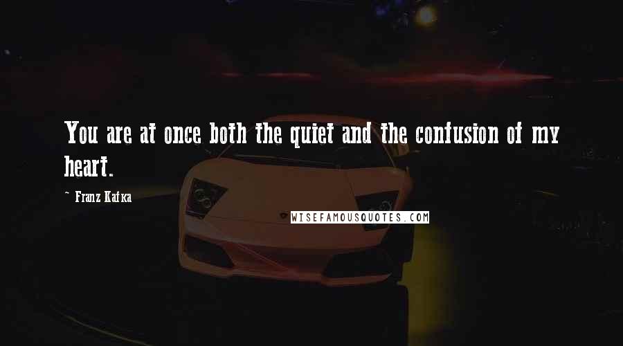Franz Kafka Quotes: You are at once both the quiet and the confusion of my heart.