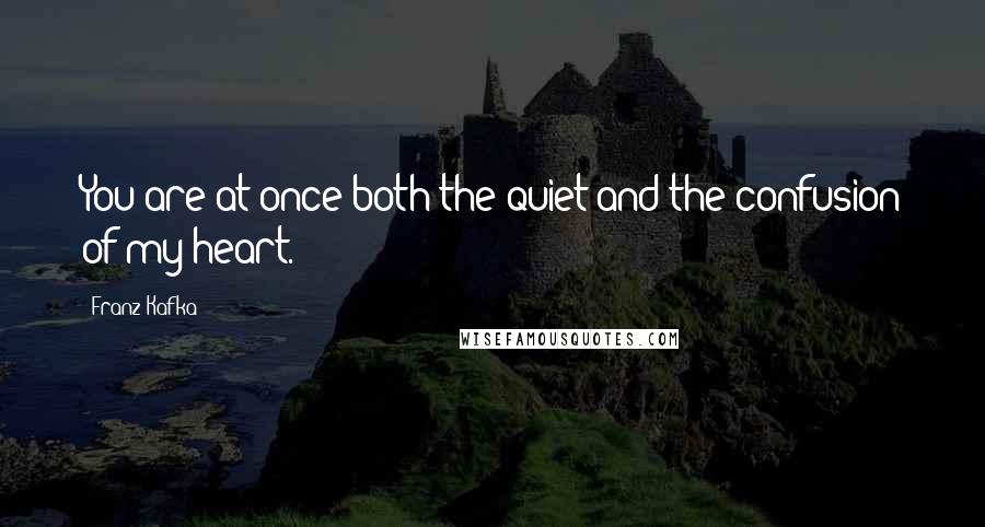 Franz Kafka Quotes: You are at once both the quiet and the confusion of my heart.