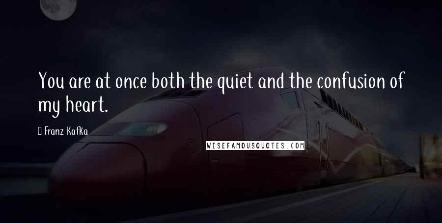 Franz Kafka Quotes: You are at once both the quiet and the confusion of my heart.
