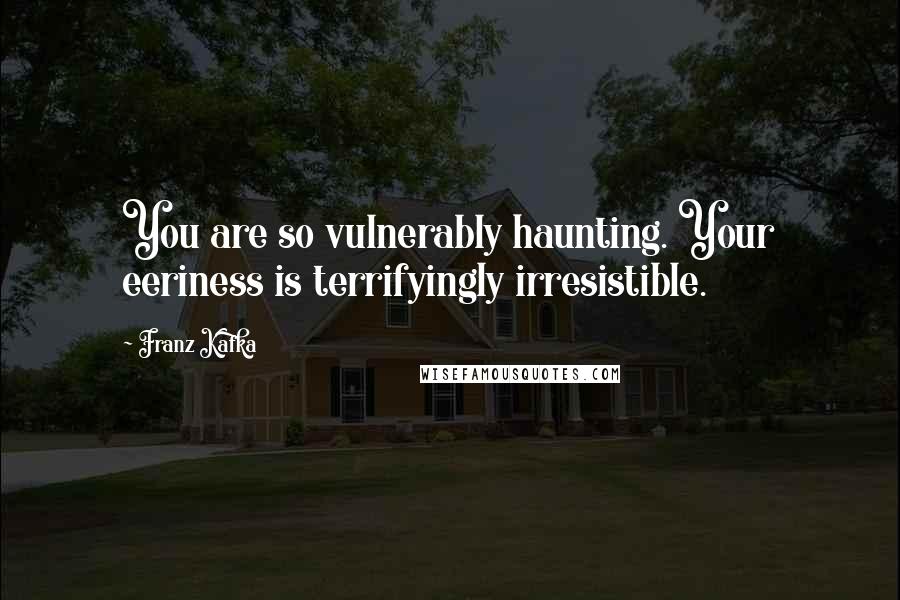 Franz Kafka Quotes: You are so vulnerably haunting. Your eeriness is terrifyingly irresistible.