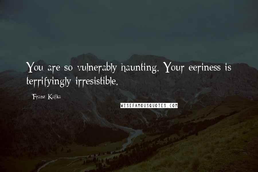 Franz Kafka Quotes: You are so vulnerably haunting. Your eeriness is terrifyingly irresistible.