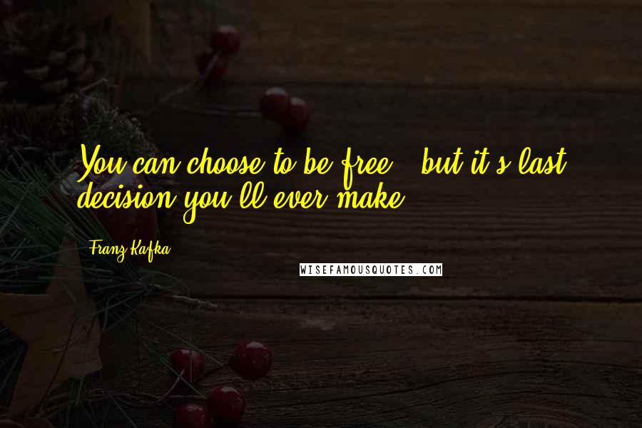 Franz Kafka Quotes: You can choose to be free , but it's last decision you'll ever make