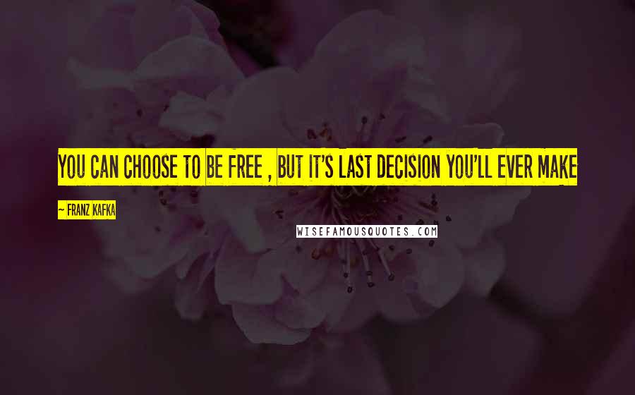 Franz Kafka Quotes: You can choose to be free , but it's last decision you'll ever make