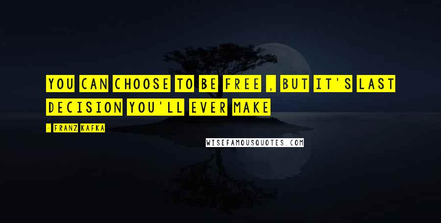 Franz Kafka Quotes: You can choose to be free , but it's last decision you'll ever make