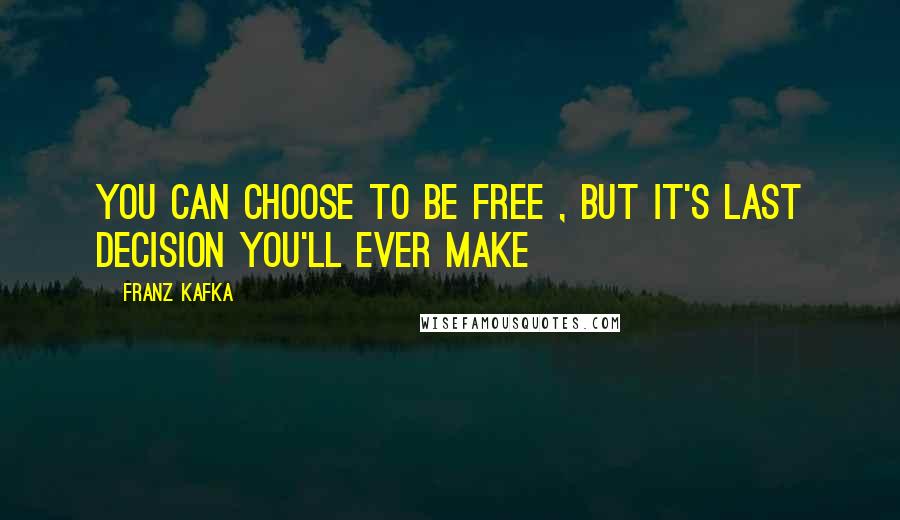 Franz Kafka Quotes: You can choose to be free , but it's last decision you'll ever make