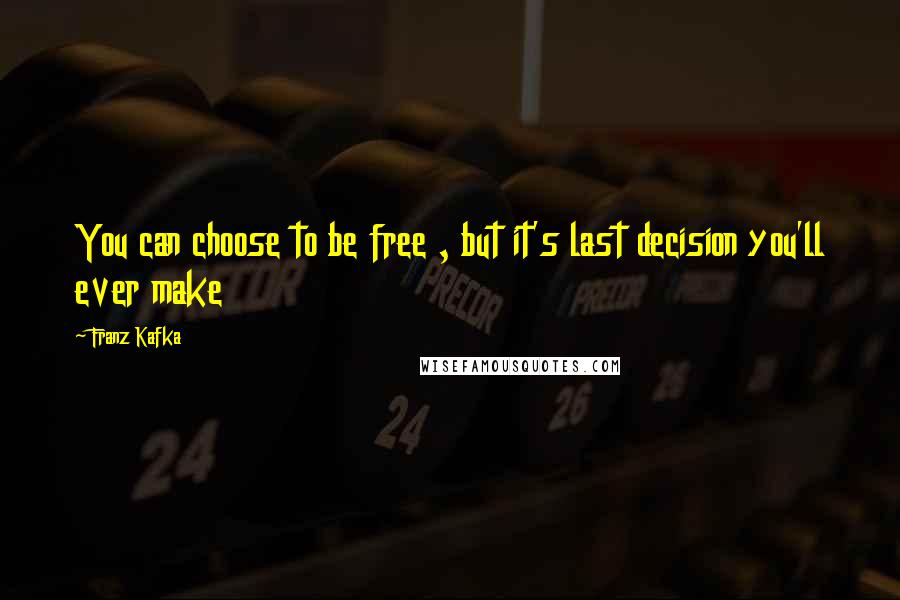 Franz Kafka Quotes: You can choose to be free , but it's last decision you'll ever make