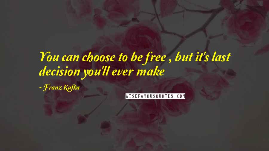 Franz Kafka Quotes: You can choose to be free , but it's last decision you'll ever make