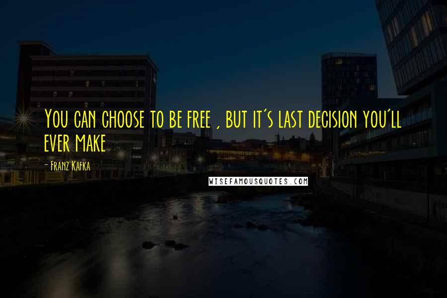 Franz Kafka Quotes: You can choose to be free , but it's last decision you'll ever make