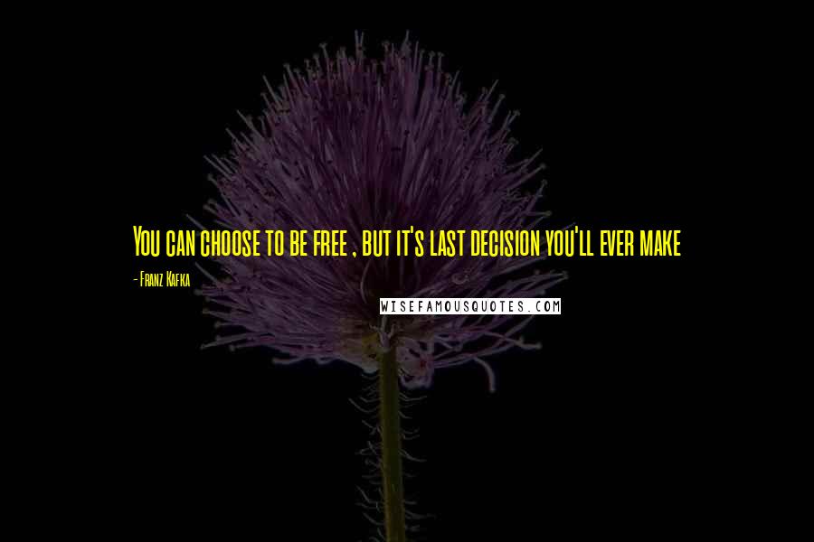 Franz Kafka Quotes: You can choose to be free , but it's last decision you'll ever make