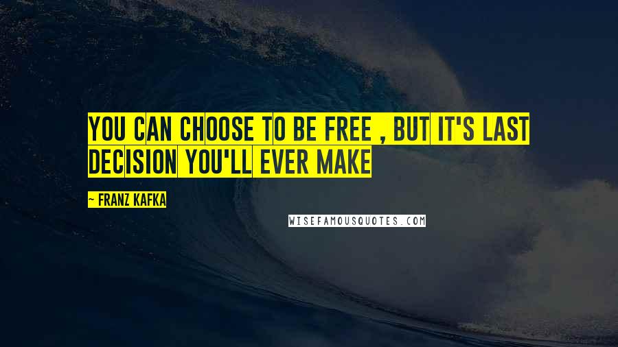 Franz Kafka Quotes: You can choose to be free , but it's last decision you'll ever make