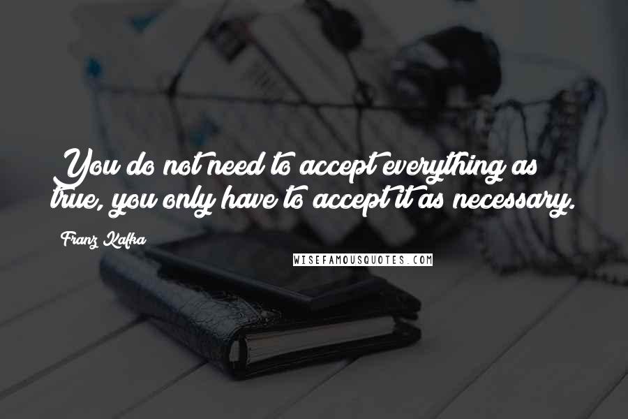 Franz Kafka Quotes: You do not need to accept everything as true, you only have to accept it as necessary.