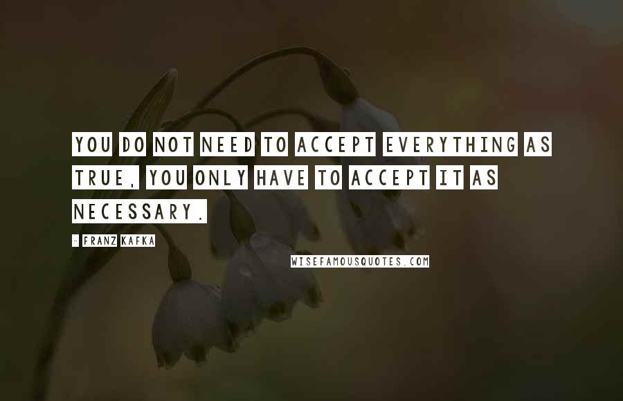 Franz Kafka Quotes: You do not need to accept everything as true, you only have to accept it as necessary.