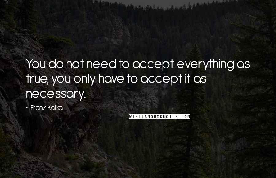 Franz Kafka Quotes: You do not need to accept everything as true, you only have to accept it as necessary.