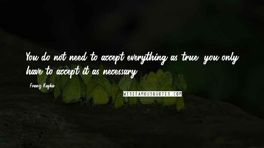 Franz Kafka Quotes: You do not need to accept everything as true, you only have to accept it as necessary.