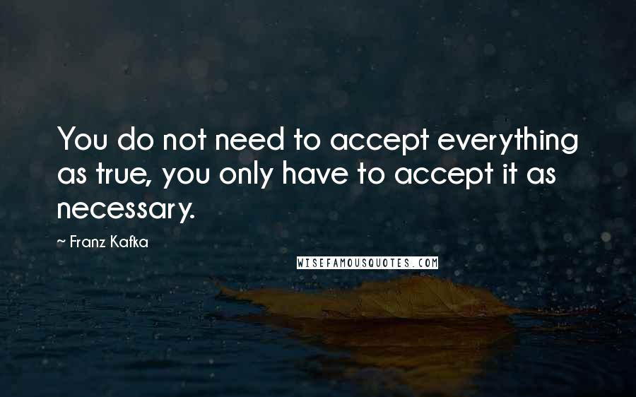 Franz Kafka Quotes: You do not need to accept everything as true, you only have to accept it as necessary.