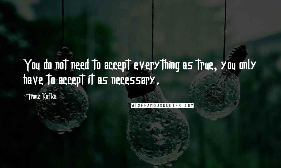 Franz Kafka Quotes: You do not need to accept everything as true, you only have to accept it as necessary.