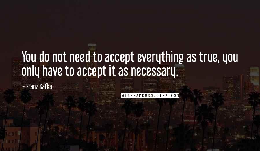 Franz Kafka Quotes: You do not need to accept everything as true, you only have to accept it as necessary.