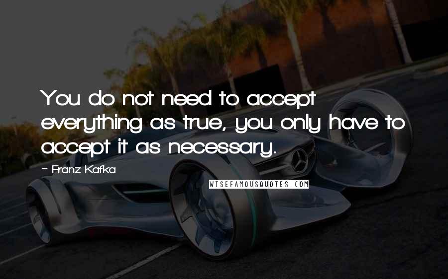 Franz Kafka Quotes: You do not need to accept everything as true, you only have to accept it as necessary.
