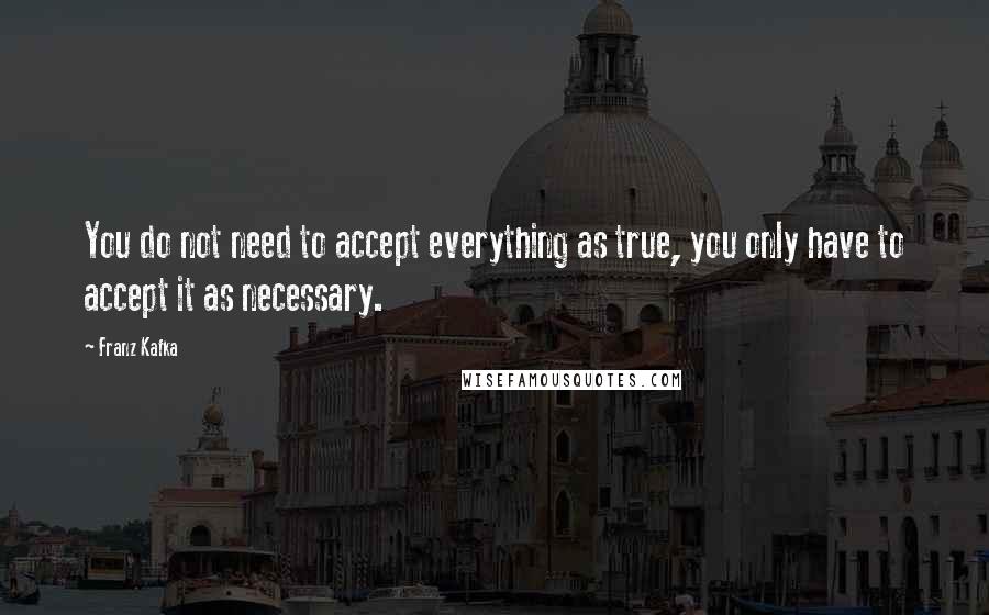 Franz Kafka Quotes: You do not need to accept everything as true, you only have to accept it as necessary.