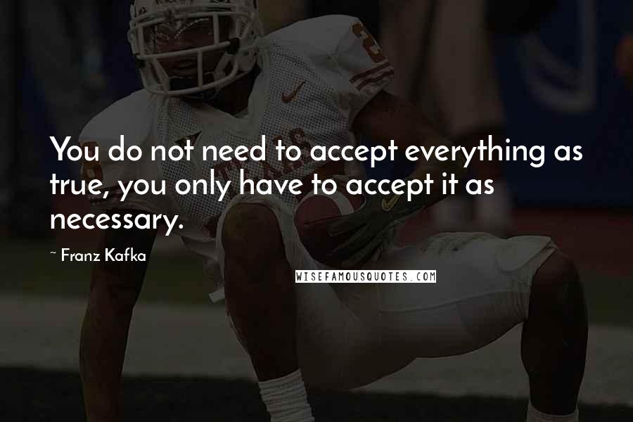 Franz Kafka Quotes: You do not need to accept everything as true, you only have to accept it as necessary.