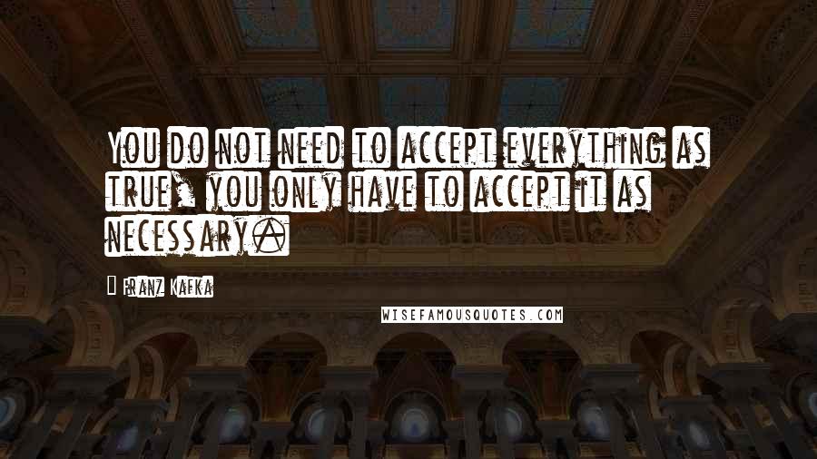 Franz Kafka Quotes: You do not need to accept everything as true, you only have to accept it as necessary.