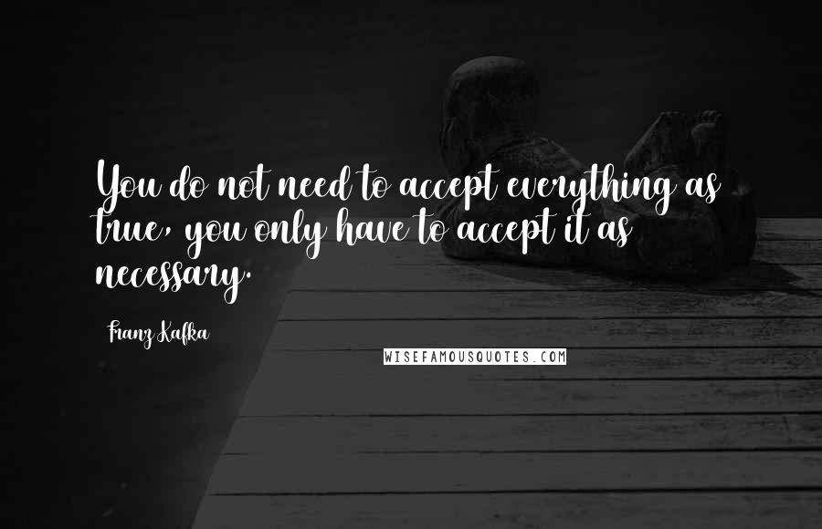 Franz Kafka Quotes: You do not need to accept everything as true, you only have to accept it as necessary.