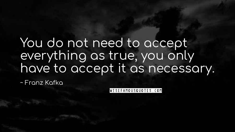 Franz Kafka Quotes: You do not need to accept everything as true, you only have to accept it as necessary.