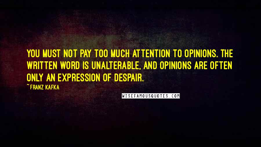 Franz Kafka Quotes: You must not pay too much attention to opinions. The written word is unalterable, and opinions are often only an expression of despair.