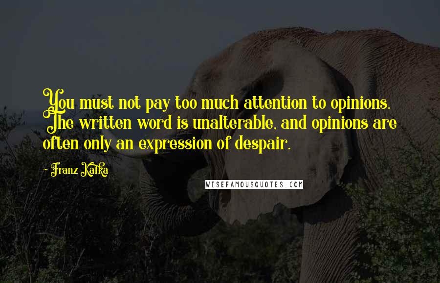 Franz Kafka Quotes: You must not pay too much attention to opinions. The written word is unalterable, and opinions are often only an expression of despair.