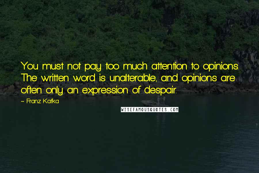 Franz Kafka Quotes: You must not pay too much attention to opinions. The written word is unalterable, and opinions are often only an expression of despair.