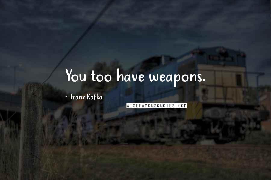 Franz Kafka Quotes: You too have weapons.