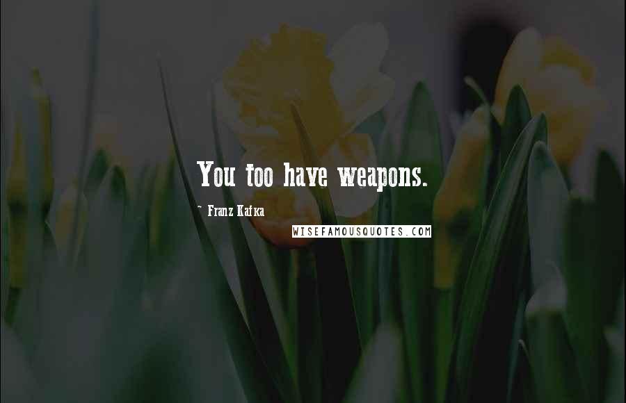 Franz Kafka Quotes: You too have weapons.