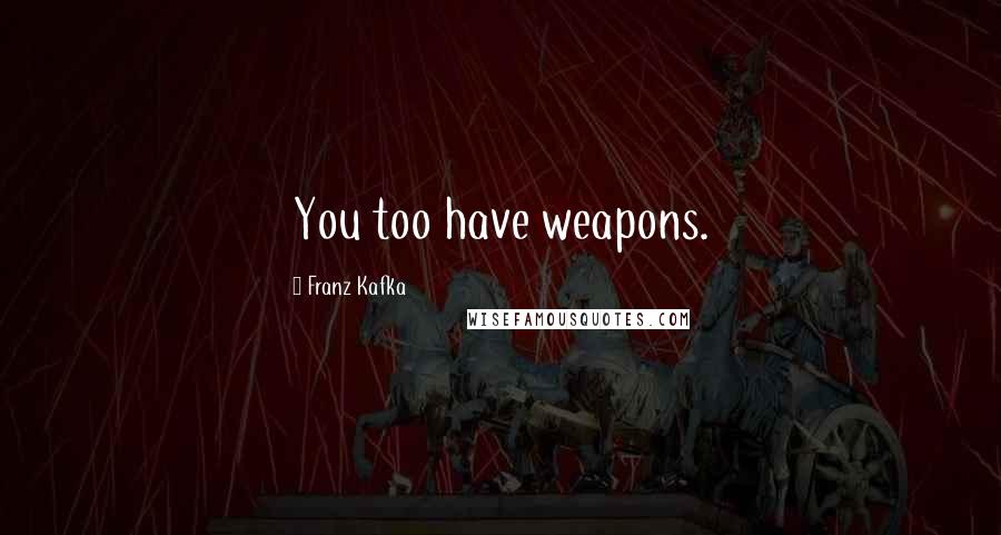 Franz Kafka Quotes: You too have weapons.