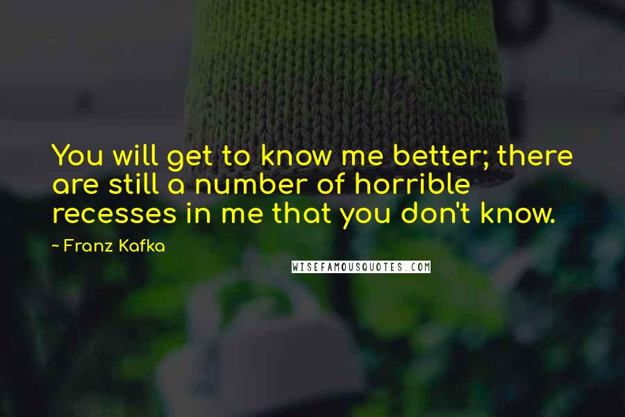 Franz Kafka Quotes: You will get to know me better; there are still a number of horrible recesses in me that you don't know.