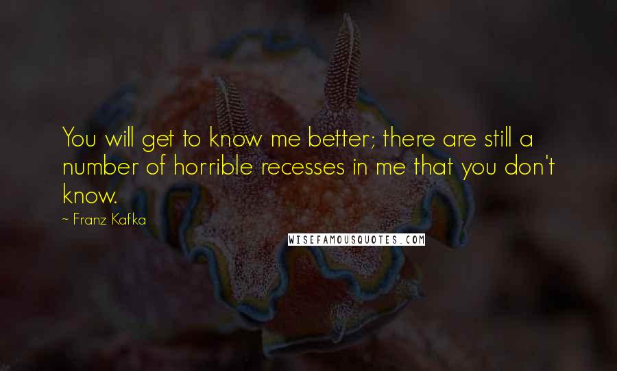 Franz Kafka Quotes: You will get to know me better; there are still a number of horrible recesses in me that you don't know.