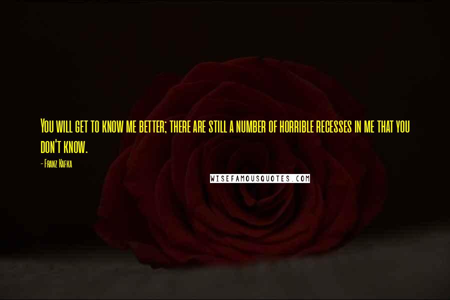 Franz Kafka Quotes: You will get to know me better; there are still a number of horrible recesses in me that you don't know.