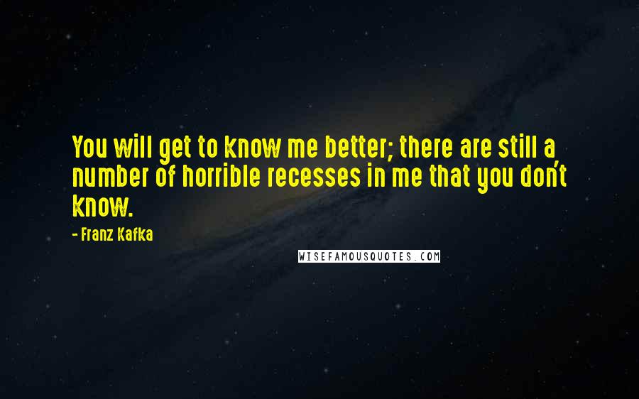 Franz Kafka Quotes: You will get to know me better; there are still a number of horrible recesses in me that you don't know.
