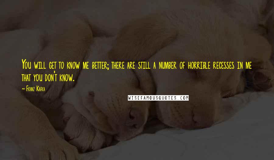 Franz Kafka Quotes: You will get to know me better; there are still a number of horrible recesses in me that you don't know.