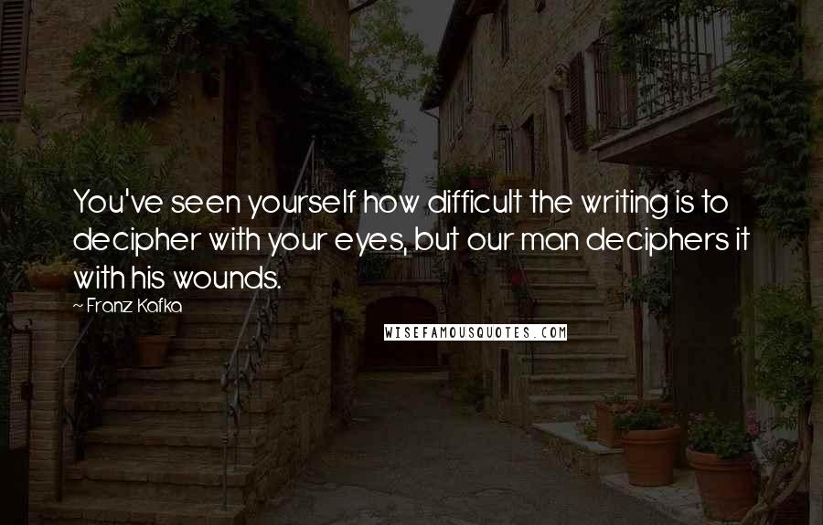 Franz Kafka Quotes: You've seen yourself how difficult the writing is to decipher with your eyes, but our man deciphers it with his wounds.