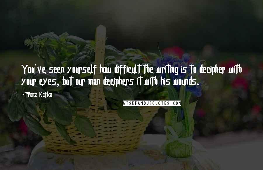 Franz Kafka Quotes: You've seen yourself how difficult the writing is to decipher with your eyes, but our man deciphers it with his wounds.