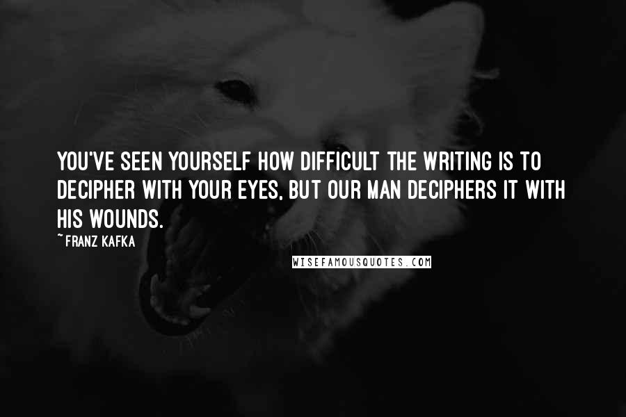 Franz Kafka Quotes: You've seen yourself how difficult the writing is to decipher with your eyes, but our man deciphers it with his wounds.