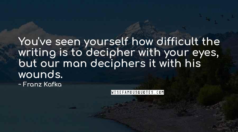 Franz Kafka Quotes: You've seen yourself how difficult the writing is to decipher with your eyes, but our man deciphers it with his wounds.