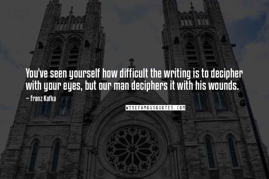 Franz Kafka Quotes: You've seen yourself how difficult the writing is to decipher with your eyes, but our man deciphers it with his wounds.