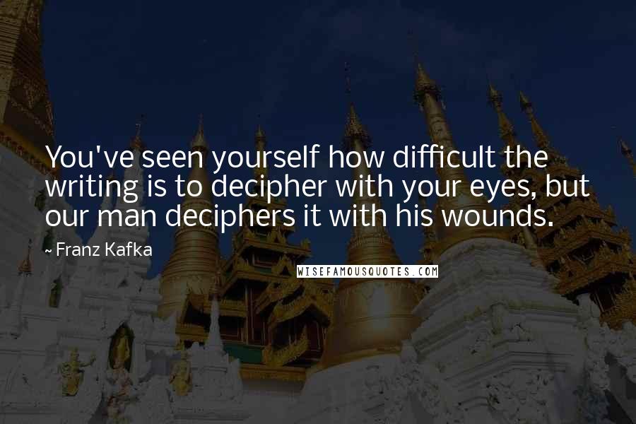 Franz Kafka Quotes: You've seen yourself how difficult the writing is to decipher with your eyes, but our man deciphers it with his wounds.