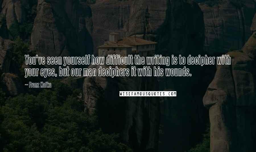 Franz Kafka Quotes: You've seen yourself how difficult the writing is to decipher with your eyes, but our man deciphers it with his wounds.