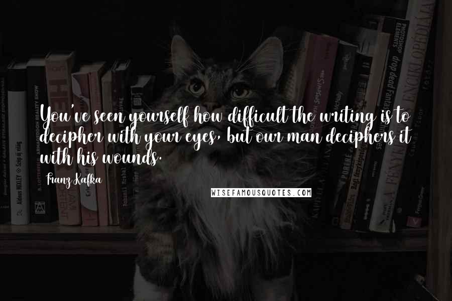 Franz Kafka Quotes: You've seen yourself how difficult the writing is to decipher with your eyes, but our man deciphers it with his wounds.