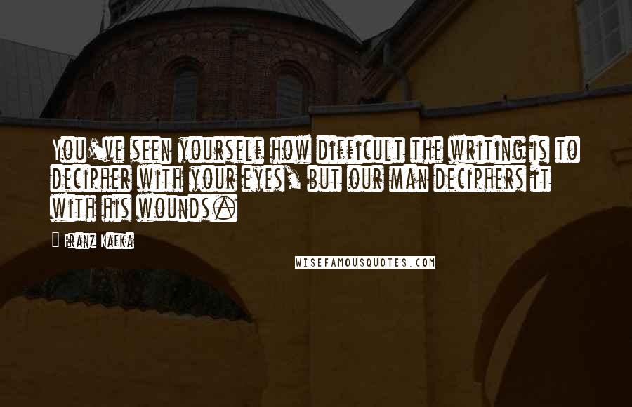 Franz Kafka Quotes: You've seen yourself how difficult the writing is to decipher with your eyes, but our man deciphers it with his wounds.