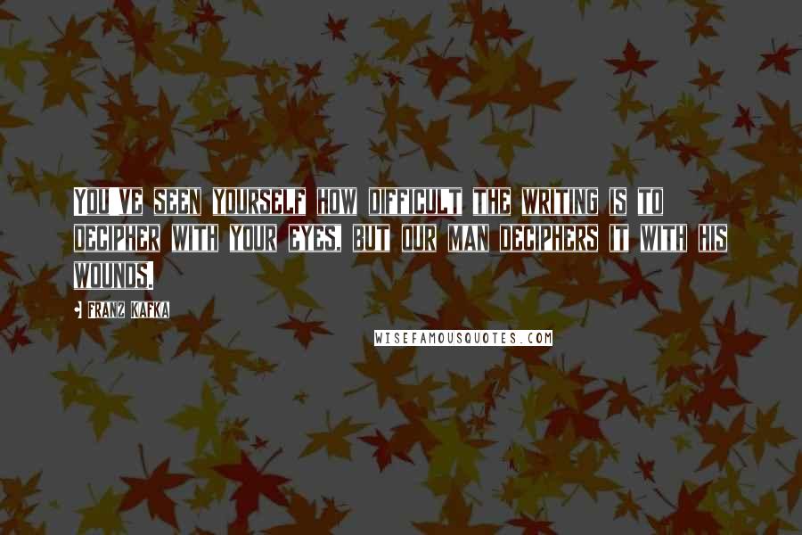 Franz Kafka Quotes: You've seen yourself how difficult the writing is to decipher with your eyes, but our man deciphers it with his wounds.