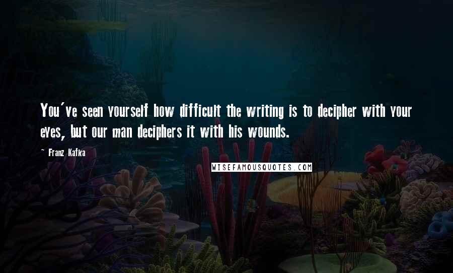 Franz Kafka Quotes: You've seen yourself how difficult the writing is to decipher with your eyes, but our man deciphers it with his wounds.
